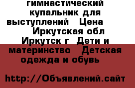 гимнастический купальник для выступлений › Цена ­ 5 000 - Иркутская обл., Иркутск г. Дети и материнство » Детская одежда и обувь   
